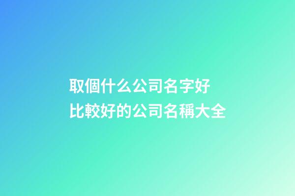 取個什么公司名字好 比較好的公司名稱大全-第1張-公司起名-玄機派